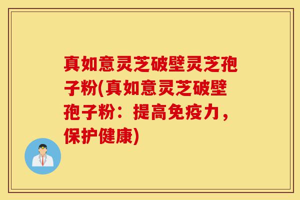 真如意灵芝破壁灵芝孢子粉(真如意灵芝破壁孢子粉:提高免疫力,保护健康)-第1张图片-灵芝之家 真如意灵芝破壁灵芝孢子粉(真如意灵芝破壁孢子粉:提高免疫力,保护健康)-第1张图片-灵芝之家