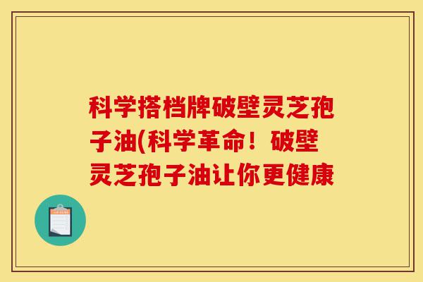 科学搭档牌破壁灵芝孢子油(科学革命!破壁灵芝孢子油让你更健康-第1张图片-灵芝之家 科学搭档牌破壁灵芝孢子油(科学革命!破壁灵芝孢子油让你更健康-第1张图片-灵芝之家