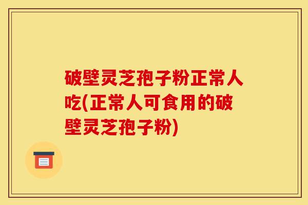 破壁灵芝孢子粉正常人吃(正常人可食用的破壁灵芝孢子粉)-第1张图片-灵芝之家 破壁灵芝孢子粉正常人吃(正常人可食用的破壁灵芝孢子粉)-第1张图片-灵芝之家