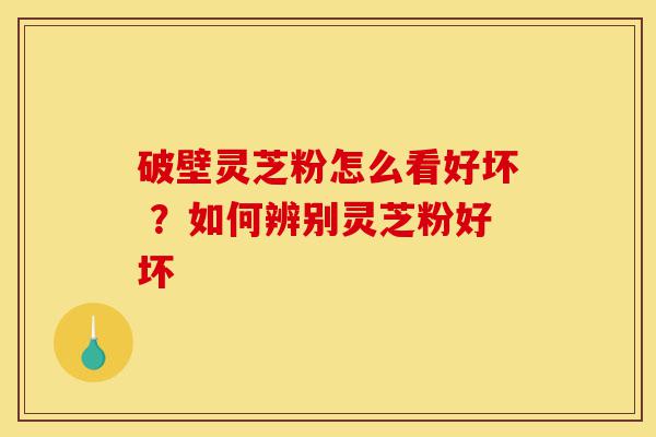 破壁灵芝粉怎么看好坏 ？如何辨别灵芝粉好坏-第1张图片-灵芝之家