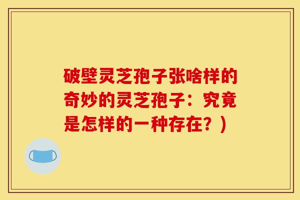 破壁灵芝孢子张啥样的奇妙的灵芝孢子:究竟是怎样的一种存在?)-第1张图片-灵芝之家 破壁灵芝孢子张啥样的奇妙的灵芝孢子:究竟是怎样的一种存在?)-第1张图片-灵芝之家