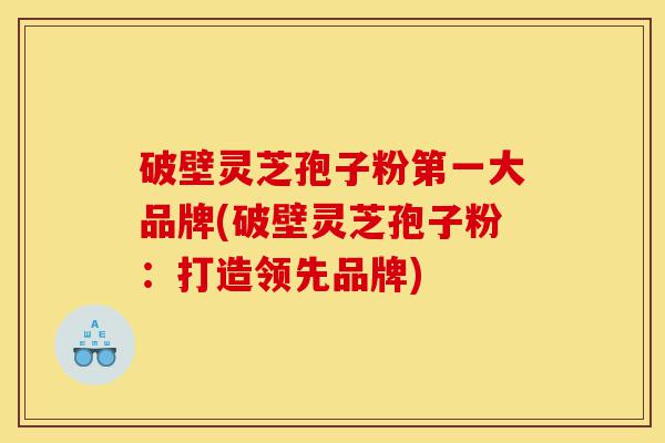 破壁灵芝孢子粉第一大品牌(破壁灵芝孢子粉:打造领先品牌)-第1张图片-灵芝之家 破壁灵芝孢子粉第一大品牌(破壁灵芝孢子粉:打造领先品牌)-第1张图片-灵芝之家