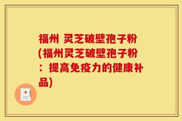 福州 灵芝破壁孢子粉(福州灵芝破壁孢子粉:提高免疫力的健康补品)-第1张图片-灵芝之家 福州 灵芝破壁孢子粉(福州灵芝破壁孢子粉:提高免疫力的健康补品)-第1张图片-灵芝之家