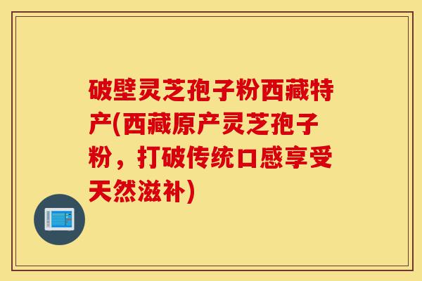 破壁灵芝孢子粉西藏特产(西藏原产灵芝孢子粉,打破传统口感享受天然滋补)-第1张图片-灵芝之家 破壁灵芝孢子粉西藏特产(西藏原产灵芝孢子粉,打破传统口感享受天然滋补)-第1张图片-灵芝之家