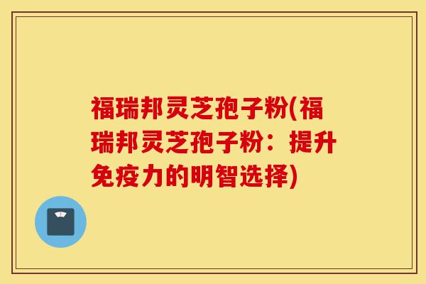 福瑞邦灵芝孢子粉(福瑞邦灵芝孢子粉:提升免疫力的明智选择)-第1张图片-灵芝之家 福瑞邦灵芝孢子粉(福瑞邦灵芝孢子粉:提升免疫力的明智选择)-第1张图片-灵芝之家