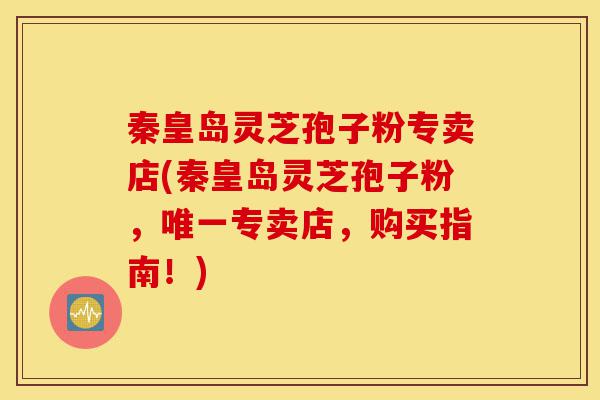 秦皇岛灵芝孢子粉专卖店(秦皇岛灵芝孢子粉,唯一专卖店,购买指南!)-第1张图片-灵芝之家 秦皇岛灵芝孢子粉专卖店(秦皇岛灵芝孢子粉,唯一专卖店,购买指南!)-第1张图片-灵芝之家