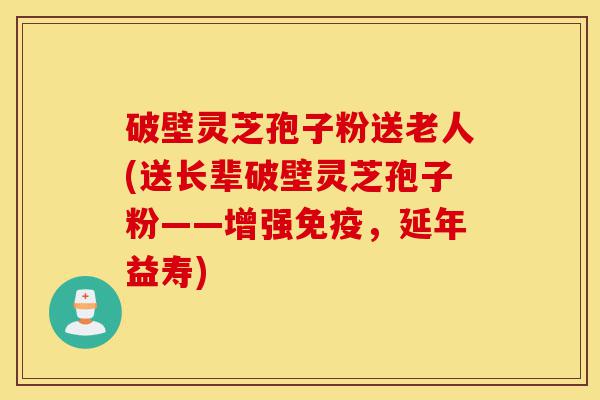 破壁灵芝孢子粉送老人(送长辈破壁灵芝孢子粉——增强免疫,延年益寿)-第1张图片-灵芝之家 破壁灵芝孢子粉送老人(送长辈破壁灵芝孢子粉——增强免疫,延年益寿)-第1张图片-灵芝之家