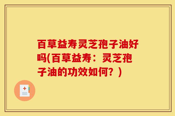 百草益寿灵芝孢子油好吗(百草益寿:灵芝孢子油的功效如何?)-第1张图片-灵芝之家 百草益寿灵芝孢子油好吗(百草益寿:灵芝孢子油的功效如何?)-第1张图片-灵芝之家