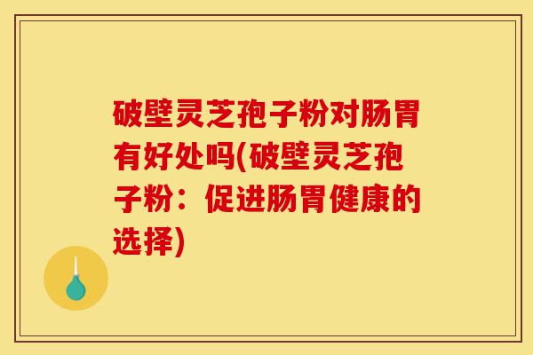 破壁灵芝孢子粉对肠胃有好处吗(破壁灵芝孢子粉：促进肠胃健康的选择)-第1张图片-灵芝之家