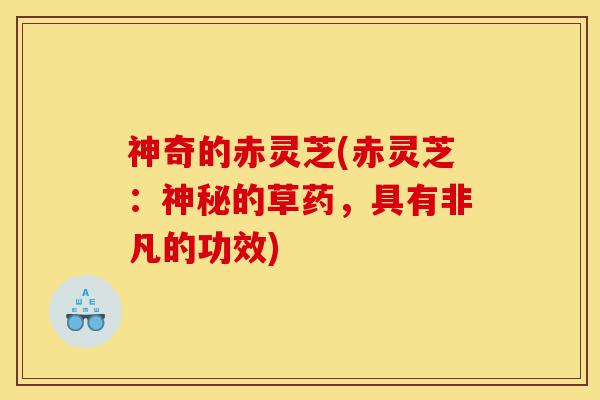 神奇的赤灵芝(赤灵芝:神秘的草药,具有非凡的功效)-第1张图片-灵芝之家 神奇的赤灵芝(赤灵芝:神秘的草药,具有非凡的功效)-第1张图片-灵芝之家