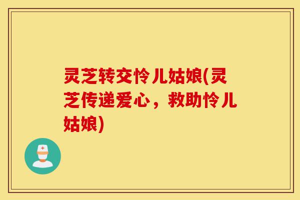 灵芝转交怜儿姑娘(灵芝传递爱心,救助怜儿姑娘)-第1张图片-灵芝之家 灵芝转交怜儿姑娘(灵芝传递爱心,救助怜儿姑娘)-第1张图片-灵芝之家