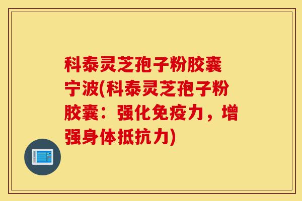 科泰灵芝孢子粉胶囊 宁波(科泰灵芝孢子粉胶囊：强化免疫力，增强身体抵抗力)-第1张图片-灵芝之家