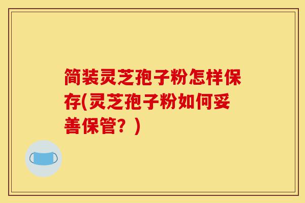 简装灵芝孢子粉怎样保存(灵芝孢子粉如何妥善保管?)-第1张图片-灵芝之家 简装灵芝孢子粉怎样保存(灵芝孢子粉如何妥善保管?)-第1张图片-灵芝之家