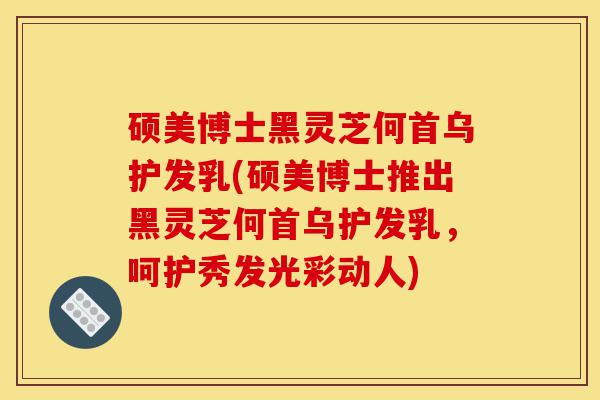 硕美博士黑灵芝何首乌护发乳(硕美博士推出黑灵芝何首乌护发乳,呵护秀发光彩动人)-第1张图片-灵芝之家 硕美博士黑灵芝何首乌护发乳(硕美博士推出黑灵芝何首乌护发乳,呵护秀发光彩动人)-第1张图片-灵芝之家