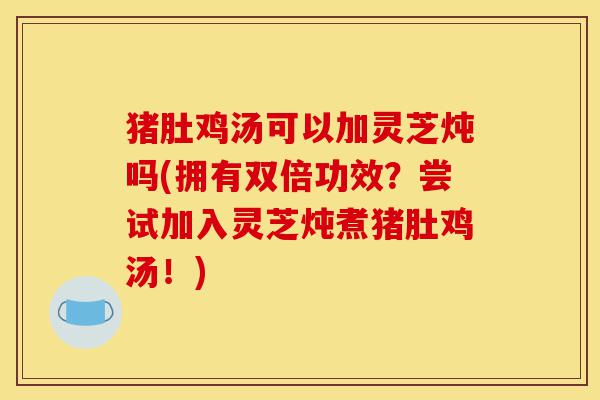 猪肚鸡汤可以加灵芝炖吗(拥有双倍功效？尝试加入灵芝炖煮猪肚鸡汤！)-第1张图片-灵芝之家