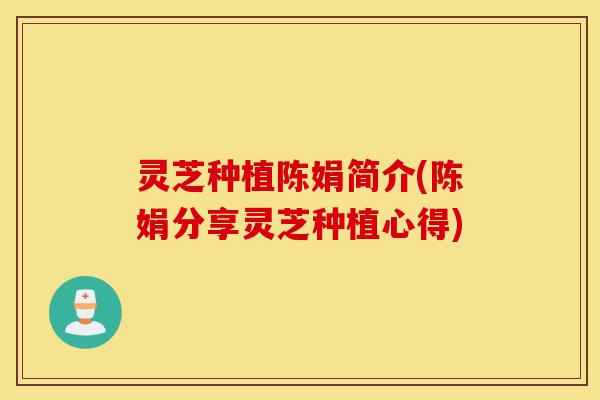 灵芝种植陈娟简介(陈娟分享灵芝种植心得)-第1张图片-灵芝之家 灵芝种植陈娟简介(陈娟分享灵芝种植心得)-第1张图片-灵芝之家