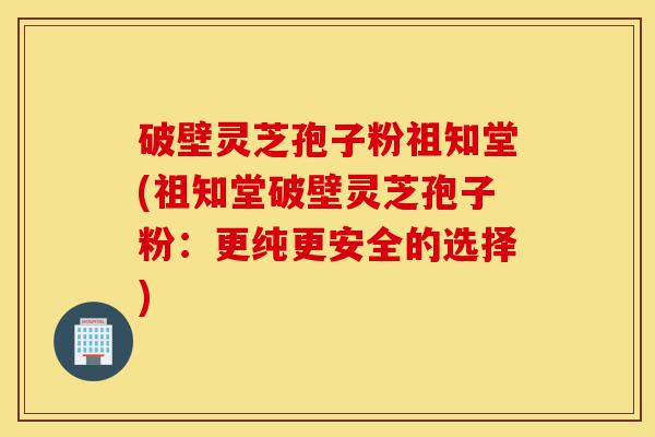 破壁灵芝孢子粉祖知堂(祖知堂破壁灵芝孢子粉:更纯更安全的选择)-第1张图片-灵芝之家 破壁灵芝孢子粉祖知堂(祖知堂破壁灵芝孢子粉:更纯更安全的选择)-第1张图片-灵芝之家
