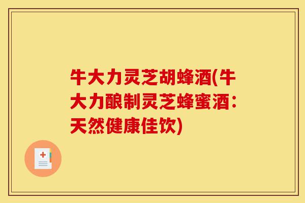 牛大力灵芝胡蜂酒(牛大力酿制灵芝蜂蜜酒:天然健康佳饮)-第1张图片-灵芝之家 牛大力灵芝胡蜂酒(牛大力酿制灵芝蜂蜜酒:天然健康佳饮)-第1张图片-灵芝之家