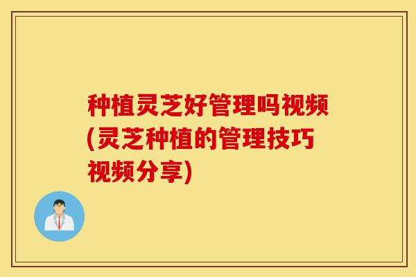 种植灵芝好管理吗视频(灵芝种植的管理技巧视频分享)-第1张图片-灵芝之家 种植灵芝好管理吗视频(灵芝种植的管理技巧视频分享)-第1张图片-灵芝之家
