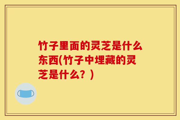 竹子里面的灵芝是什么东西(竹子中埋藏的灵芝是什么？)-第1张图片-灵芝之家