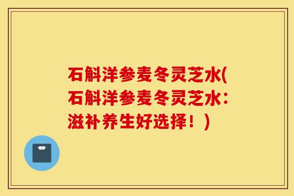 石斛洋参麦冬灵芝水(石斛洋参麦冬灵芝水:滋补养生好选择!)-第1张图片-灵芝之家 石斛洋参麦冬灵芝水(石斛洋参麦冬灵芝水:滋补养生好选择!)-第1张图片-灵芝之家