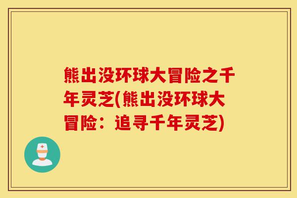 熊出没环球大冒险之千年灵芝(熊出没环球大冒险：追寻千年灵芝)-第1张图片-灵芝之家