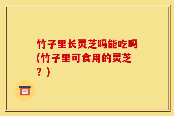 竹子里长灵芝吗能吃吗(竹子里可食用的灵芝?)-第1张图片-灵芝之家 竹子里长灵芝吗能吃吗(竹子里可食用的灵芝?)-第1张图片-灵芝之家