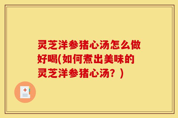 灵芝洋参猪心汤怎么做好喝(如何煮出美味的灵芝洋参猪心汤？)-第1张图片-灵芝之家
