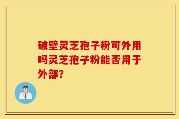 破壁灵芝孢子粉可外用吗灵芝孢子粉能否用于外部？-第1张图片-灵芝之家