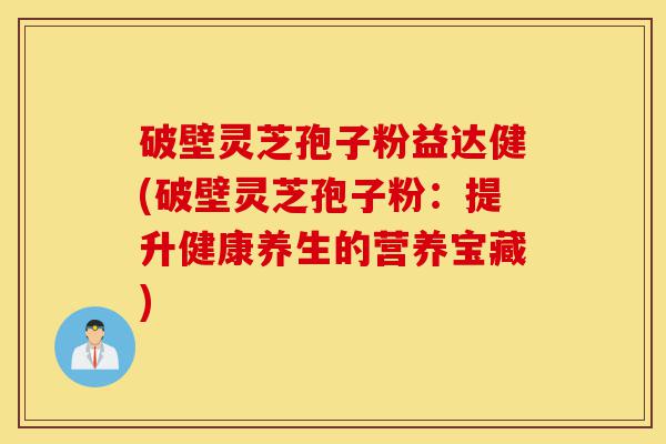 破壁灵芝孢子粉益达健(破壁灵芝孢子粉:提升健康养生的营养宝藏)-第1张图片-灵芝之家 破壁灵芝孢子粉益达健(破壁灵芝孢子粉:提升健康养生的营养宝藏)-第1张图片-灵芝之家