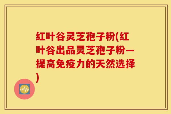 红叶谷灵芝孢子粉(红叶谷出品灵芝孢子粉—提高免疫力的天然选择)-第1张图片-灵芝之家