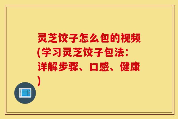 灵芝饺子怎么包的视频(学习灵芝饺子包法:详解步骤、口感、健康)-第1张图片-灵芝之家 灵芝饺子怎么包的视频(学习灵芝饺子包法:详解步骤、口感、健康)-第1张图片-灵芝之家