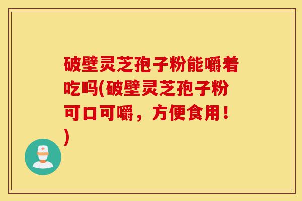 破壁灵芝孢子粉能嚼着吃吗(破壁灵芝孢子粉可口可嚼,方便食用!)-第1张图片-灵芝之家 破壁灵芝孢子粉能嚼着吃吗(破壁灵芝孢子粉可口可嚼,方便食用!)-第1张图片-灵芝之家