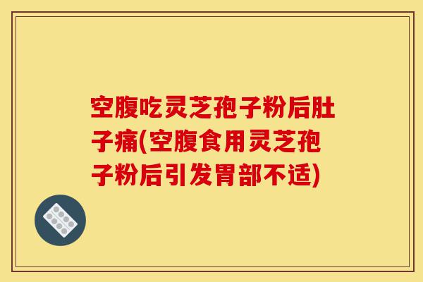 空腹吃灵芝孢子粉后肚子痛(空腹食用灵芝孢子粉后引发胃部不适)-第1张图片-灵芝之家 空腹吃灵芝孢子粉后肚子痛(空腹食用灵芝孢子粉后引发胃部不适)-第1张图片-灵芝之家