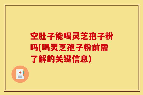 空肚子能喝灵芝孢子粉吗(喝灵芝孢子粉前需了解的关键信息)-第1张图片-灵芝之家 空肚子能喝灵芝孢子粉吗(喝灵芝孢子粉前需了解的关键信息)-第1张图片-灵芝之家