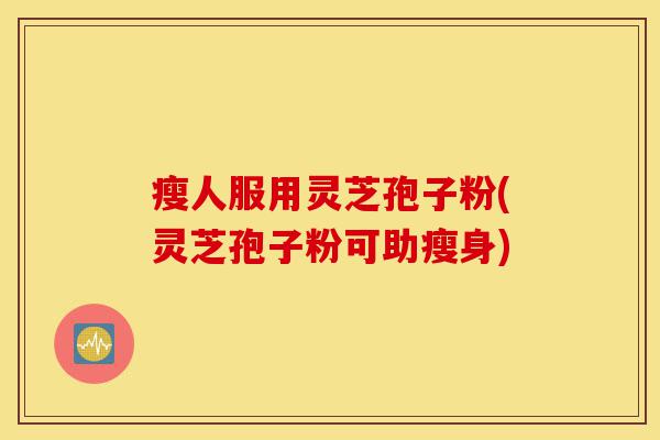 瘦人服用灵芝孢子粉(灵芝孢子粉可助瘦身)-第1张图片-灵芝之家 瘦人服用灵芝孢子粉(灵芝孢子粉可助瘦身)-第1张图片-灵芝之家