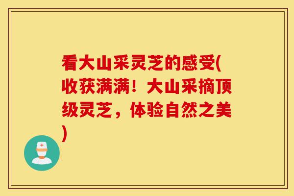 看大山采灵芝的感受(收获满满!大山采摘顶级灵芝,体验自然之美)-第1张图片-灵芝之家 看大山采灵芝的感受(收获满满!大山采摘顶级灵芝,体验自然之美)-第1张图片-灵芝之家