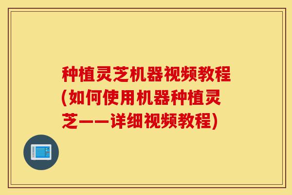 种植灵芝机器视频教程(如何使用机器种植灵芝——详细视频教程)-第1张图片-灵芝之家 种植灵芝机器视频教程(如何使用机器种植灵芝——详细视频教程)-第1张图片-灵芝之家
