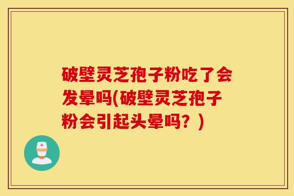 破壁灵芝孢子粉吃了会发晕吗(破壁灵芝孢子粉会引起头晕吗?)-第1张图片-灵芝之家 破壁灵芝孢子粉吃了会发晕吗(破壁灵芝孢子粉会引起头晕吗?)-第1张图片-灵芝之家