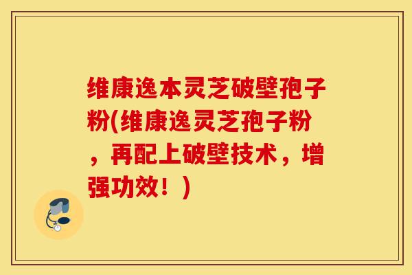 维康逸本灵芝破壁孢子粉(维康逸灵芝孢子粉,再配上破壁技术,增强功效!)-第1张图片-灵芝之家 维康逸本灵芝破壁孢子粉(维康逸灵芝孢子粉,再配上破壁技术,增强功效!)-第1张图片-灵芝之家