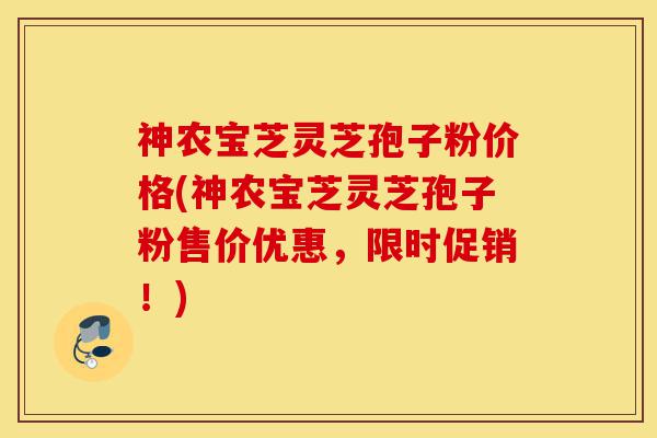 神农宝芝灵芝孢子粉价格(神农宝芝灵芝孢子粉售价优惠,限时促销!)-第1张图片-灵芝之家 神农宝芝灵芝孢子粉价格(神农宝芝灵芝孢子粉售价优惠,限时促销!)-第1张图片-灵芝之家