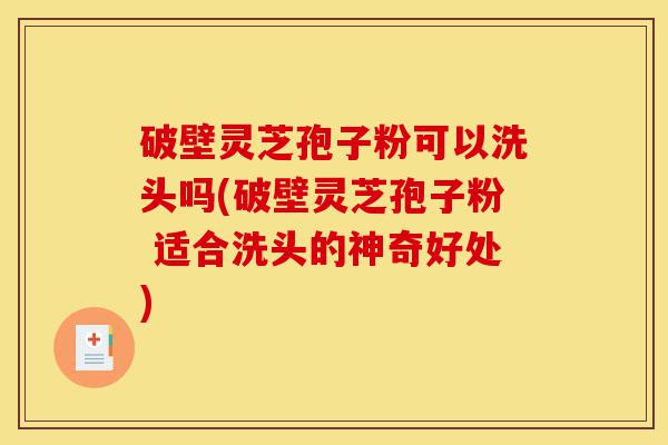 破壁灵芝孢子粉可以洗头吗(破壁灵芝孢子粉 适合洗头的神奇好处)-第1张图片-灵芝之家 破壁灵芝孢子粉可以洗头吗(破壁灵芝孢子粉 适合洗头的神奇好处)-第1张图片-灵芝之家