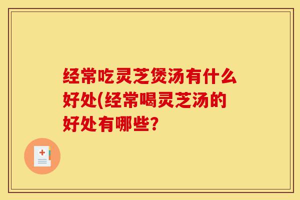 经常吃灵芝煲汤有什么好处(经常喝灵芝汤的好处有哪些?-第1张图片-灵芝之家 经常吃灵芝煲汤有什么好处(经常喝灵芝汤的好处有哪些?-第1张图片-灵芝之家
