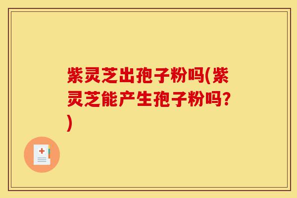 紫灵芝出孢子粉吗(紫灵芝能产生孢子粉吗?)-第1张图片-灵芝之家 紫灵芝出孢子粉吗(紫灵芝能产生孢子粉吗?)-第1张图片-灵芝之家