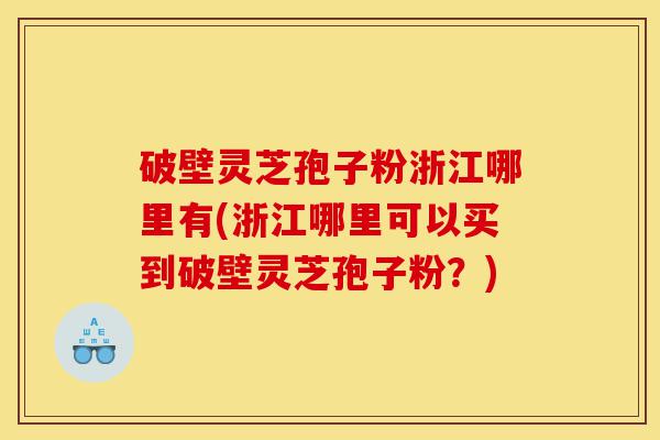 破壁灵芝孢子粉浙江哪里有(浙江哪里可以买到破壁灵芝孢子粉?)-第1张图片-灵芝之家 破壁灵芝孢子粉浙江哪里有(浙江哪里可以买到破壁灵芝孢子粉?)-第1张图片-灵芝之家