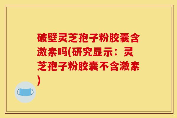破壁灵芝孢子粉胶囊含激素吗(研究显示:灵芝孢子粉胶囊不含激素)-第1张图片-灵芝之家 破壁灵芝孢子粉胶囊含激素吗(研究显示:灵芝孢子粉胶囊不含激素)-第1张图片-灵芝之家