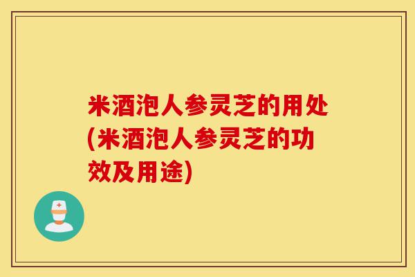 米酒泡人参灵芝的用处(米酒泡人参灵芝的功效及用途)-第1张图片-灵芝之家