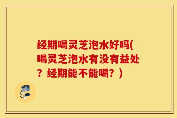 经期喝灵芝泡水好吗(喝灵芝泡水有没有益处?经期能不能喝?)-第1张图片-灵芝之家 经期喝灵芝泡水好吗(喝灵芝泡水有没有益处?经期能不能喝?)-第1张图片-灵芝之家