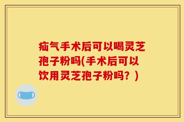疝气手术后可以喝灵芝孢子粉吗(手术后可以饮用灵芝孢子粉吗?)-第1张图片-灵芝之家 疝气手术后可以喝灵芝孢子粉吗(手术后可以饮用灵芝孢子粉吗?)-第1张图片-灵芝之家
