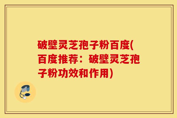 破壁灵芝孢子粉百度(百度推荐:破壁灵芝孢子粉功效和作用)-第1张图片-灵芝之家 破壁灵芝孢子粉百度(百度推荐:破壁灵芝孢子粉功效和作用)-第1张图片-灵芝之家